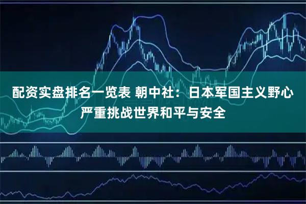 配资实盘排名一览表 朝中社：日本军国主义野心严重挑战世界和平与安全