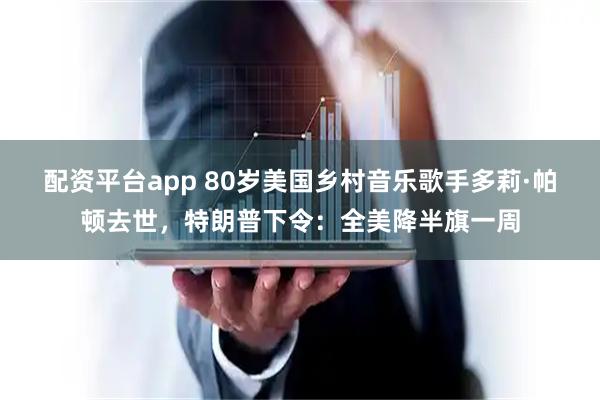配资平台app 80岁美国乡村音乐歌手多莉·帕顿去世，特朗普下令：全美降半旗一周