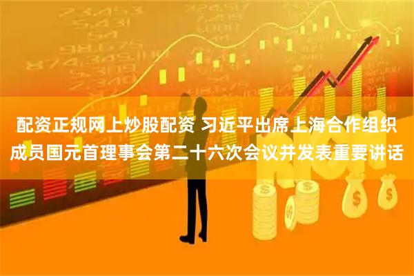 配资正规网上炒股配资 习近平出席上海合作组织成员国元首理事会第二十六次会议并发表重要讲话