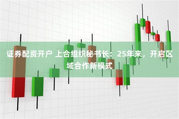 证券配资开户 上合组织秘书长：25年来，开启区域合作新模式