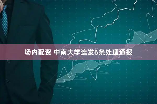 场内配资 中南大学连发6条处理通报