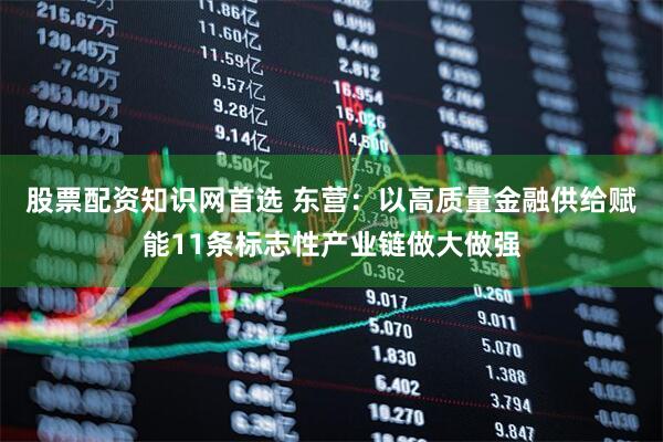 股票配资知识网首选 东营：以高质量金融供给赋能11条标志性产业链做大做强