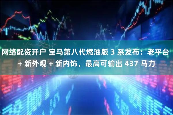 网络配资开户 宝马第八代燃油版 3 系发布：老平台 + 新外观 + 新内饰，最高可输出 437 马力