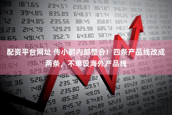 配资平台网址 传小鹏内部整合！四条产品线改成两条，不单设海外产品线