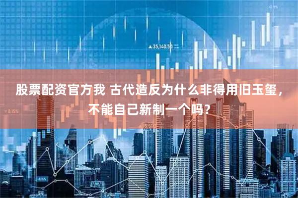 股票配资官方我 古代造反为什么非得用旧玉玺，不能自己新制一个吗？
